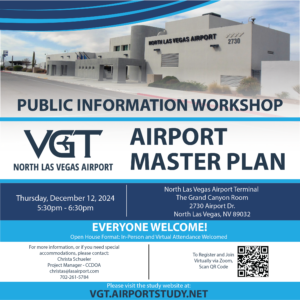 PUblic information workshop on december 12, 2024 from 5:30-6:30 pm as the North Las Vegas Airport Terminal (The grand canyon room, 2730 Airport Dr. North Las Vegas, NV 89032) Open house format. For more information or help with virtual attendance contact Christa Scheuler. christas@lasairport.com 702-261-5784